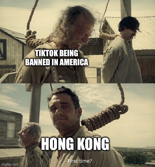 Banned for years… | TIKTOK BEING BANNED IN AMERICA; HONG KONG | image tagged in first time,memes,tiktok,america,hong kong,banned | made w/ Imgflip meme maker