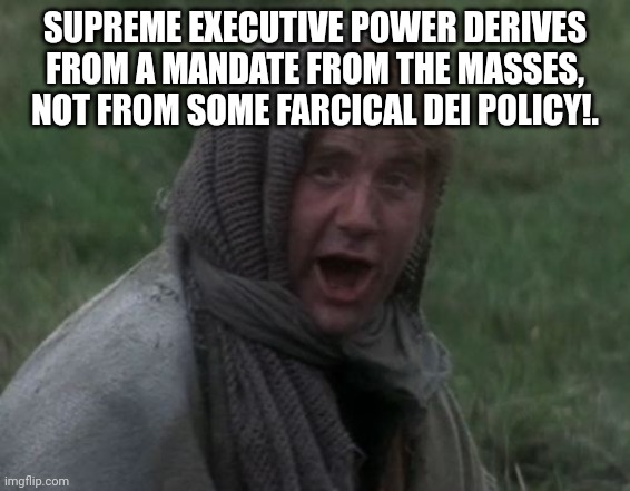 Dennis from Monty Python | SUPREME EXECUTIVE POWER DERIVES FROM A MANDATE FROM THE MASSES, NOT FROM SOME FARCICAL DEI POLICY!. | image tagged in dennis from monty python | made w/ Imgflip meme maker