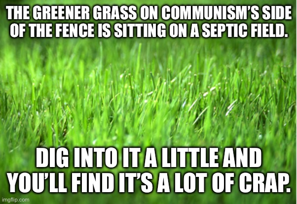 grass is greener | THE GREENER GRASS ON COMMUNISM’S SIDE OF THE FENCE IS SITTING ON A SEPTIC FIELD. DIG INTO IT A LITTLE AND YOU’LL FIND IT’S A LOT OF CRAP. | image tagged in grass is greener | made w/ Imgflip meme maker