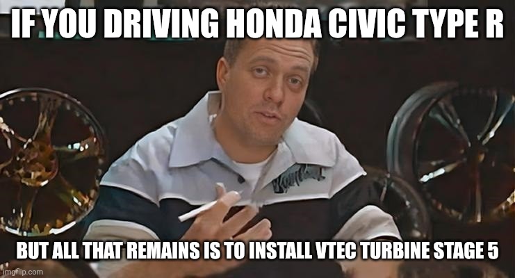 All That Remains Is To Install Meme Honda Civic Type R | IF YOU DRIVING HONDA CIVIC TYPE R; BUT ALL THAT REMAINS IS TO INSTALL VTEC TURBINE STAGE 5 | image tagged in memes,all that remains is to install,funny,honda,japan,turbo | made w/ Imgflip meme maker