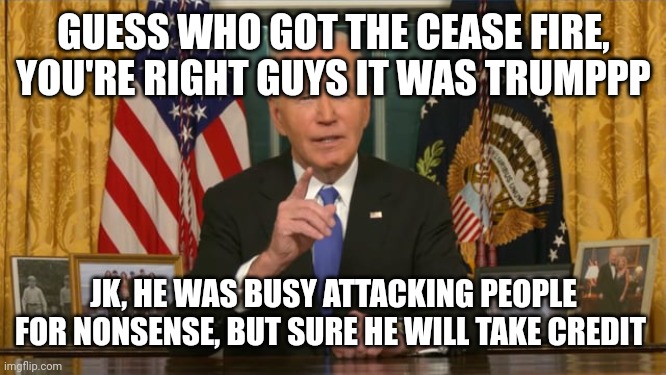 Any body who thought that is stupid | GUESS WHO GOT THE CEASE FIRE, YOU'RE RIGHT GUYS IT WAS TRUMPPP; JK, HE WAS BUSY ATTACKING PEOPLE FOR NONSENSE, BUT SURE HE WILL TAKE CREDIT | image tagged in donald trump | made w/ Imgflip meme maker