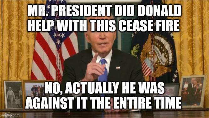 We will miss you Joe!!❤️❤️ | MR. PRESIDENT DID DONALD HELP WITH THIS CEASE FIRE; NO, ACTUALLY HE WAS AGAINST IT THE ENTIRE TIME | image tagged in joe biden | made w/ Imgflip meme maker