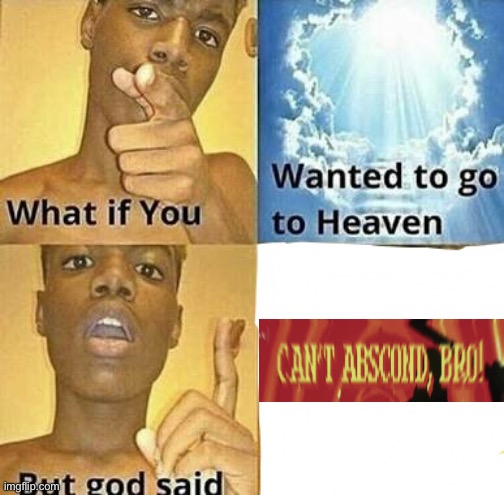 oh god oh fuck | image tagged in what if you wanted to go to heaven | made w/ Imgflip meme maker