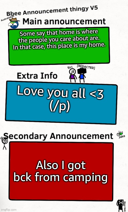 <3 | Some say that home is where the people you care about are. In that case, this place is my home. Love you all <3
(/p); Also I got bck from camping | image tagged in bbee announcement temp v5 | made w/ Imgflip meme maker