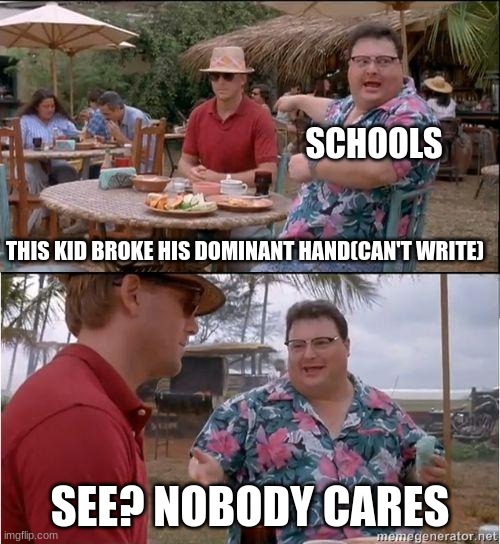 What should I do? BE MORE CAREFUL WHEN BREAKING MY BONES?!?!? | SCHOOLS; THIS KID BROKE HIS DOMINANT HAND(CAN'T WRITE); SEE? NOBODY CARES | image tagged in see no one cares | made w/ Imgflip meme maker