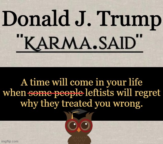 Wisdom From a Wise Owl | Donald J. Trump; A time will come in your life
when some people leftists will regret
why they treated you wrong. _______ | image tagged in donald trump approves,wise owl,karma,karma's a bitch,leftists,lawfare | made w/ Imgflip meme maker