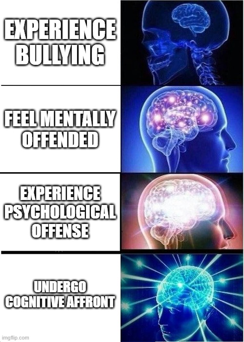 Expanding Brain | EXPERIENCE BULLYING; FEEL MENTALLY OFFENDED; EXPERIENCE PSYCHOLOGICAL OFFENSE; UNDERGO COGNITIVE AFFRONT | image tagged in memes,expanding brain | made w/ Imgflip meme maker