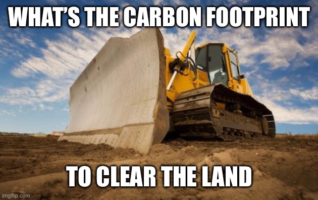 Bulldozer | WHAT’S THE CARBON FOOTPRINT TO CLEAR THE LAND | image tagged in bulldozer | made w/ Imgflip meme maker