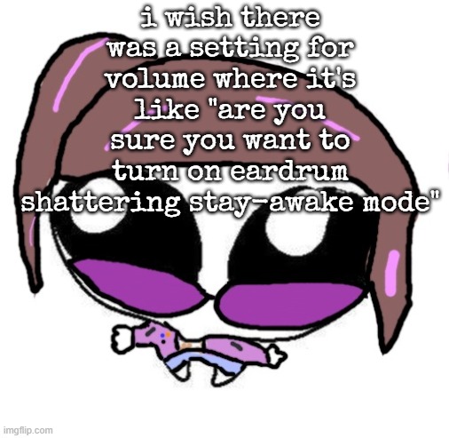 Autistic Agent Diamond | i wish there was a setting for volume where it's like "are you sure you want to turn on eardrum shattering stay-awake mode" | image tagged in autistic agent diamond | made w/ Imgflip meme maker