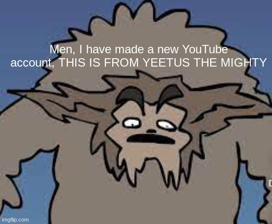 Torbek | Men, I have made a new YouTube account, THIS IS FROM YEETUS THE MIGHTY | image tagged in torbek | made w/ Imgflip meme maker