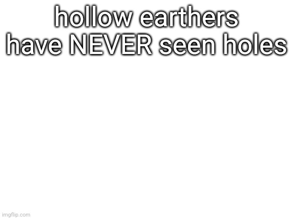 hollow earthers have NEVER seen holes | made w/ Imgflip meme maker