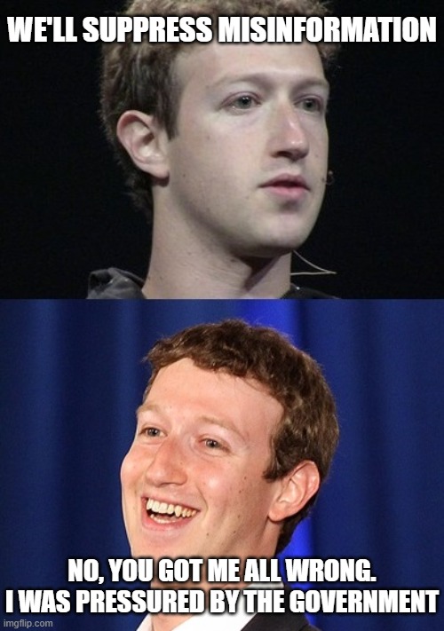 Zuckerberg Meme | WE'LL SUPPRESS MISINFORMATION NO, YOU GOT ME ALL WRONG. I WAS PRESSURED BY THE GOVERNMENT | image tagged in memes,zuckerberg | made w/ Imgflip meme maker