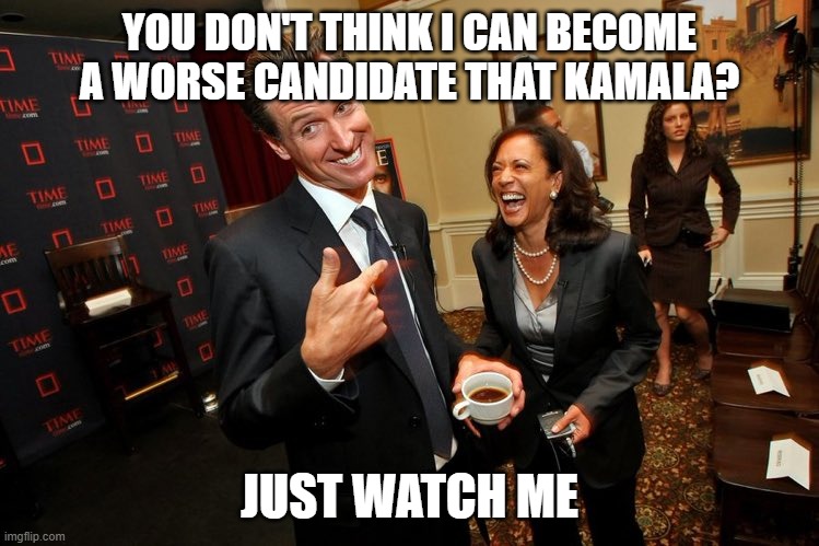 Gavin Newsom Kamala Harris | YOU DON'T THINK I CAN BECOME A WORSE CANDIDATE THAT KAMALA? JUST WATCH ME | image tagged in gavin newsom kamala harris | made w/ Imgflip meme maker