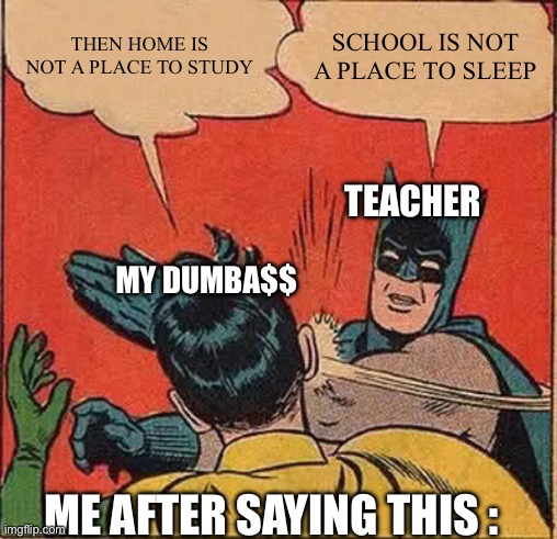 Am i wrong though? | THEN HOME IS NOT A PLACE TO STUDY; SCHOOL IS NOT A PLACE TO SLEEP; TEACHER; MY DUMBA$$; ME AFTER SAYING THIS : | image tagged in memes,batman slapping robin,funny,school meme | made w/ Imgflip meme maker