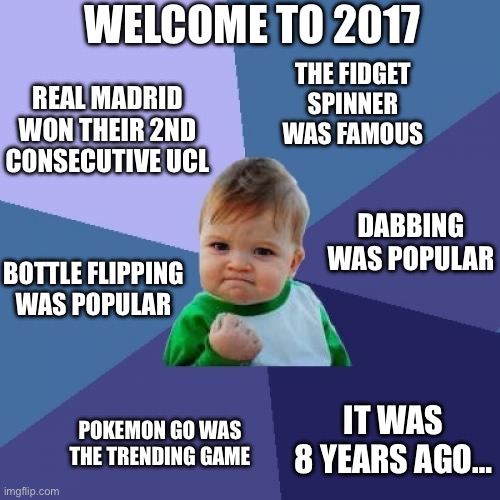 2017 nostalgia | WELCOME TO 2017; THE FIDGET SPINNER WAS FAMOUS; REAL MADRID WON THEIR 2ND CONSECUTIVE UCL; DABBING WAS POPULAR; BOTTLE FLIPPING WAS POPULAR; POKEMON GO WAS THE TRENDING GAME; IT WAS 8 YEARS AGO… | image tagged in memes,success kid,funny,nostalgia | made w/ Imgflip meme maker