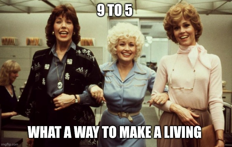 9 to 5 | 9 TO 5; WHAT A WAY TO MAKE A LIVING | image tagged in 9 to 5,funny memes | made w/ Imgflip meme maker