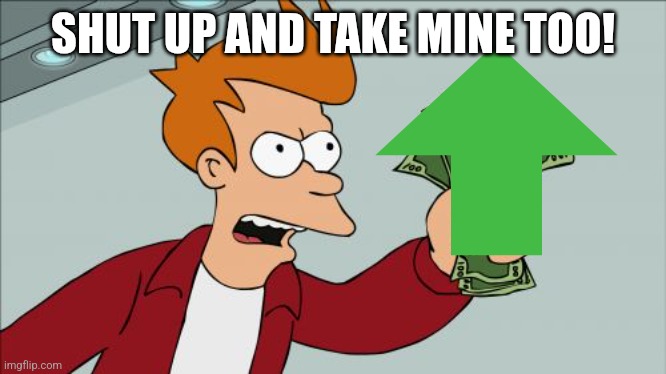 Shut Up And Take My Money Fry Meme | SHUT UP AND TAKE MINE TOO! | image tagged in memes,shut up and take my money fry | made w/ Imgflip meme maker