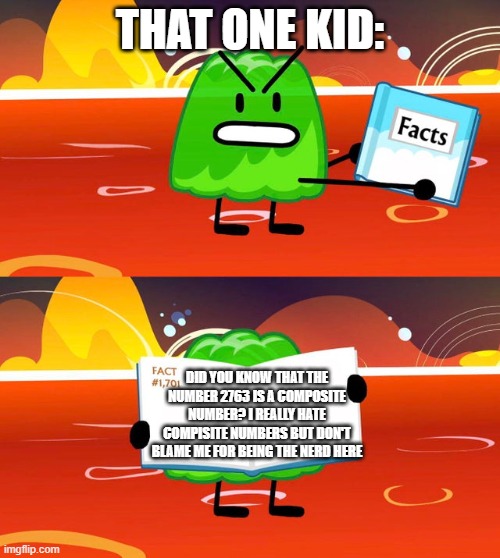 that one kid | THAT ONE KID:; DID YOU KNOW THAT THE NUMBER 2763 IS A COMPOSITE NUMBER? I REALLY HATE COMPISITE NUMBERS BUT DON'T BLAME ME FOR BEING THE NERD HERE | image tagged in gelatin's book of facts | made w/ Imgflip meme maker