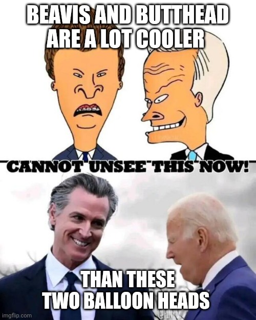 Beavis and Butthead | BEAVIS AND BUTTHEAD ARE A LOT COOLER; THAN THESE TWO BALLOON HEADS | image tagged in beavis butthead are biden newsom,funny memes | made w/ Imgflip meme maker