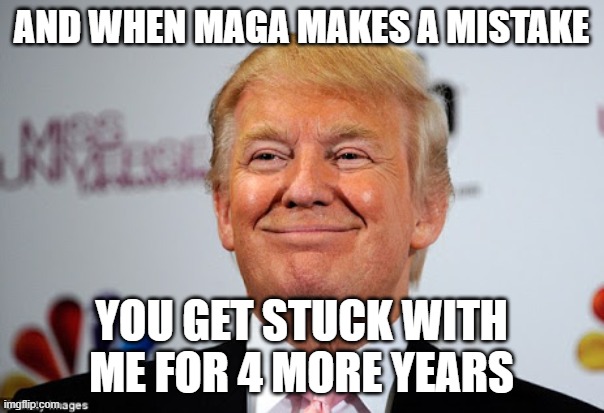 Donald trump approves | AND WHEN MAGA MAKES A MISTAKE YOU GET STUCK WITH ME FOR 4 MORE YEARS | image tagged in donald trump approves | made w/ Imgflip meme maker