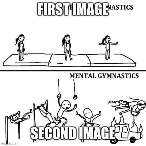 Mental Gymnastics Meme | FIRST IMAGE; SECOND IMAGE | image tagged in mental gymnastics meme | made w/ Imgflip meme maker