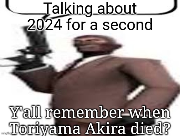 Dragon Ball creator if you're wondering | Talking about 2024 for a second; Y'all remember when Toriyama Akira died? | image tagged in tf2 spy,msmg,memes | made w/ Imgflip meme maker