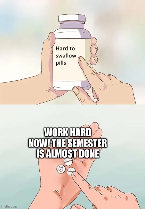 Let's Finish This! | WORK HARD NOW! THE SEMESTER IS ALMOST DONE | image tagged in memes,hard to swallow pills,funny | made w/ Imgflip meme maker