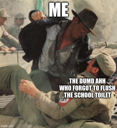 Indiana Jones Punching Nazis | ME; THE DUMD AHH WHO FORGOT TO FLUSH THE SCHOOL TOILET | image tagged in indiana jones punching nazis | made w/ Imgflip meme maker