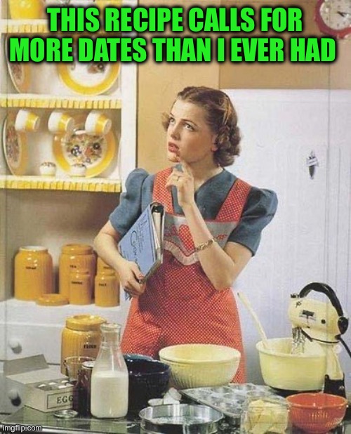 Vintage Kitchen Query | THIS RECIPE CALLS FOR MORE DATES THAN I EVER HAD | image tagged in vintage kitchen query | made w/ Imgflip meme maker