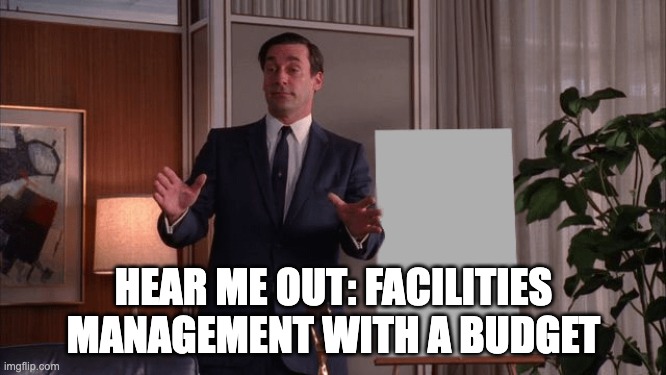 Mad Men Pitch | HEAR ME OUT: FACILITIES MANAGEMENT WITH A BUDGET | image tagged in mad men pitch | made w/ Imgflip meme maker