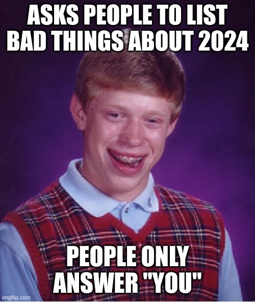 Bad Luck Brian | ASKS PEOPLE TO LIST BAD THINGS ABOUT 2024; PEOPLE ONLY ANSWER "YOU" | image tagged in memes,bad luck brian | made w/ Imgflip meme maker