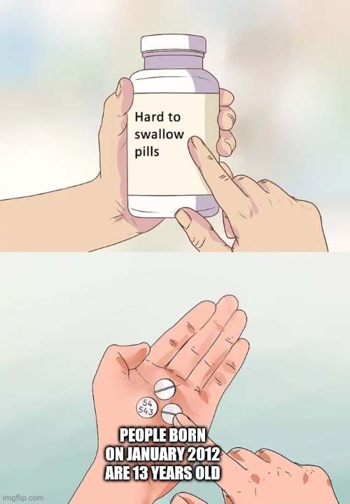 Hard To Swallow Pills | PEOPLE BORN ON JANUARY 2012 ARE 13 YEARS OLD | image tagged in memes,hard to swallow pills | made w/ Imgflip meme maker