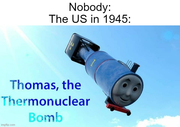 thomas the thermonuclear bomb | Nobody:
The US in 1945: | image tagged in thomas the thermonuclear bomb | made w/ Imgflip meme maker