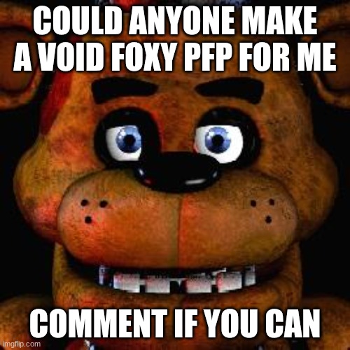 Five Nights At Freddys | COULD ANYONE MAKE A VOID FOXY PFP FOR ME; COMMENT IF YOU CAN | image tagged in five nights at freddys | made w/ Imgflip meme maker