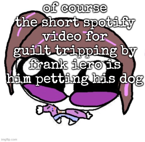 Autistic Agent Diamond | of course the short spotify video for guilt tripping by frank iero is him petting his dog | image tagged in autistic agent diamond | made w/ Imgflip meme maker