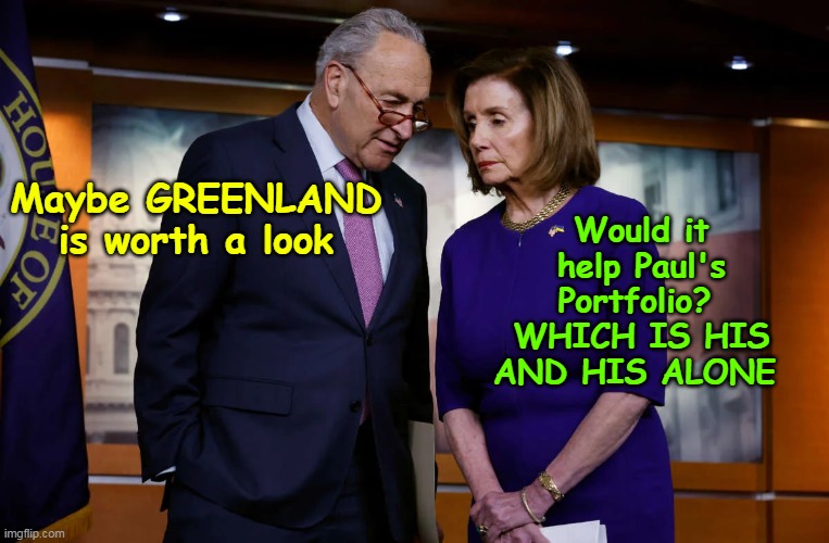 Even THIS PRICK has said he'd consider it | Would it help Paul's Portfolio?  WHICH IS HIS AND HIS ALONE; Maybe GREENLAND is worth a look | image tagged in schumer pelosi greenland meme | made w/ Imgflip meme maker