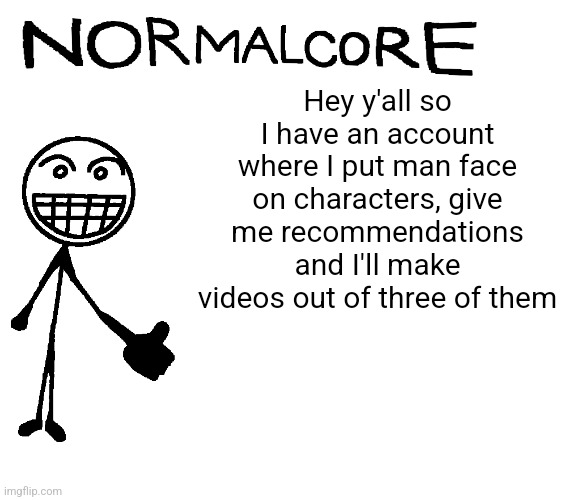 Normalcore announcement temp | Hey y'all so I have an account where I put man face on characters, give me recommendations and I'll make videos out of three of them | image tagged in normalcore announcement temp | made w/ Imgflip meme maker