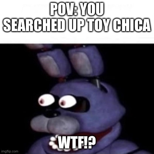 Grave mistake. | POV: YOU SEARCHED UP TOY CHICA; WTF!? | image tagged in bonnie eye pop | made w/ Imgflip meme maker