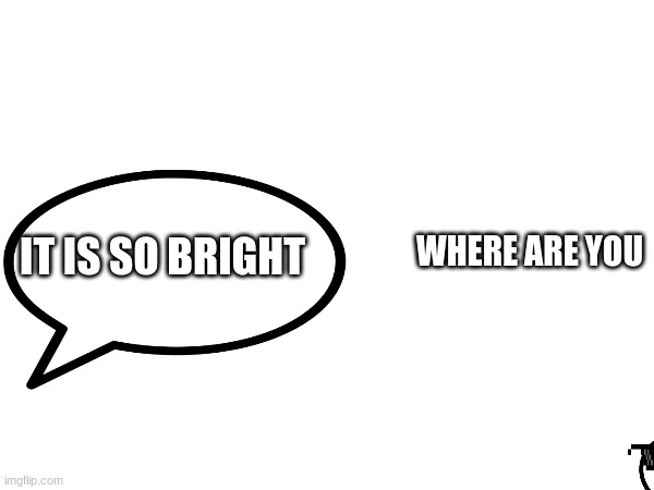 WHERE ARE YOU; IT IS SO BRIGHT | made w/ Imgflip meme maker