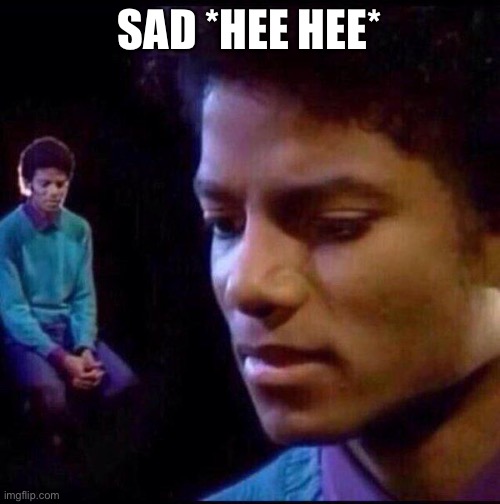 Micheal Jackson Sad | SAD *HEE HEE* | image tagged in micheal jackson sad | made w/ Imgflip meme maker