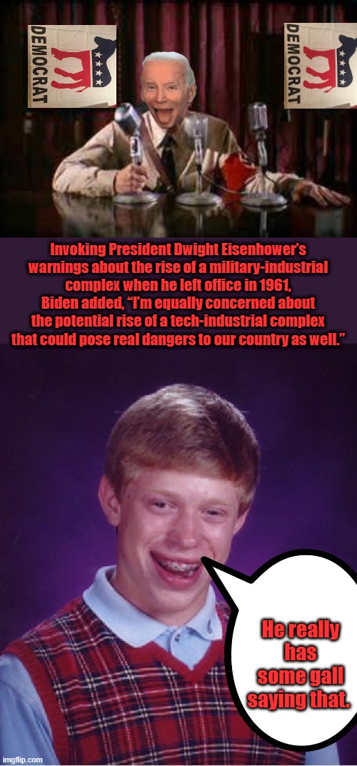 Joe never meet a war he didn't like and vote to spend billions on. | Invoking President Dwight Eisenhower’s warnings about the rise of a military-industrial complex when he left office in 1961, Biden added, “I’m equally concerned about the potential rise of a tech-industrial complex that could pose real dangers to our country as well.”; He really has some gall saying that. | image tagged in memes,bad luck brian | made w/ Imgflip meme maker