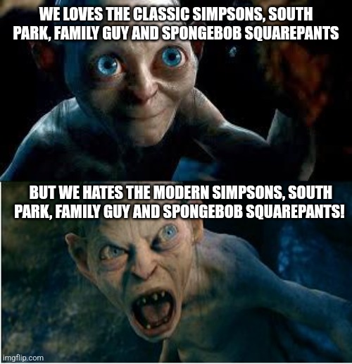 Gollum | WE LOVES THE CLASSIC SIMPSONS, SOUTH PARK, FAMILY GUY AND SPONGEBOB SQUAREPANTS; BUT WE HATES THE MODERN SIMPSONS, SOUTH PARK, FAMILY GUY AND SPONGEBOB SQUAREPANTS! | image tagged in gollum,the simpsons,spongebob,south park,family guy,smeagol | made w/ Imgflip meme maker