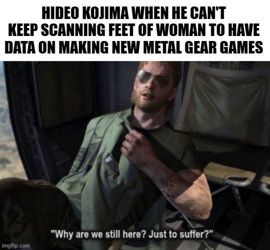 Why we still here | HIDEO KOJIMA WHEN HE CAN'T KEEP SCANNING FEET OF WOMAN TO HAVE DATA ON MAKING NEW METAL GEAR GAMES | image tagged in why we still here | made w/ Imgflip meme maker