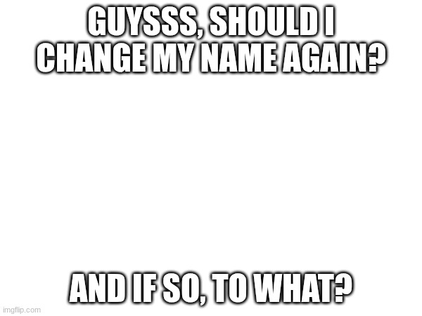 Should I change my name again? | GUYSSS, SHOULD I CHANGE MY NAME AGAIN? AND IF SO, TO WHAT? | image tagged in shouldichangemyname | made w/ Imgflip meme maker