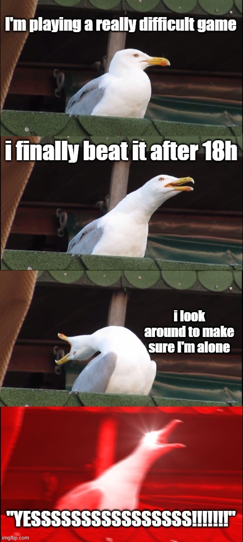 finally beat it | I'm playing a really difficult game; i finally beat it after 18h; i look around to make sure I'm alone; "YESSSSSSSSSSSSSSSS!!!!!!!" | image tagged in memes,inhaling seagull | made w/ Imgflip meme maker