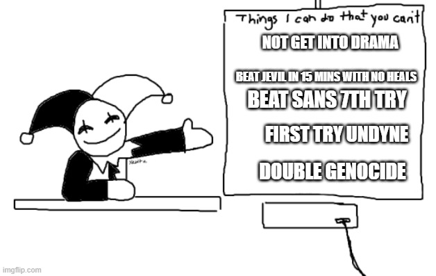 all the things jevil is better at then u | NOT GET INTO DRAMA; BEAT JEVIL IN 15 MINS WITH NO HEALS; BEAT SANS 7TH TRY; FIRST TRY UNDYNE; DOUBLE GENOCIDE | image tagged in all the things jevil is better at then u | made w/ Imgflip meme maker