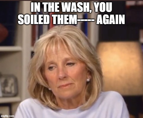 Jill Biden meme | IN THE WASH, YOU SOILED THEM----- AGAIN | image tagged in jill biden meme | made w/ Imgflip meme maker