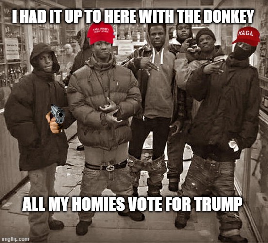 blacks 4 trump | I HAD IT UP TO HERE WITH THE DONKEY; ALL MY HOMIES VOTE FOR TRUMP | image tagged in all my homies hate,america,patriotic | made w/ Imgflip meme maker