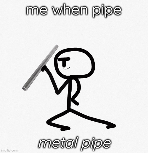 me when pipe metal pipe | made w/ Imgflip meme maker