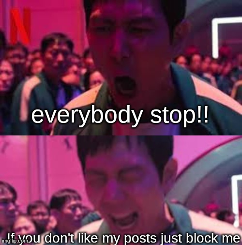 everybody stop!! If you don't like my posts just block me | made w/ Imgflip meme maker